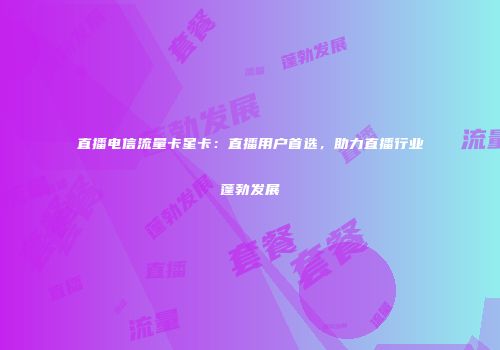 直播电信流量卡星卡：直播用户首选，助力直播行业蓬勃发展