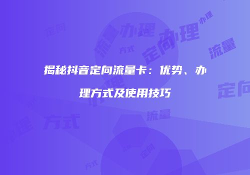 揭秘抖音定向流量卡：优势、办理方式及使用技巧