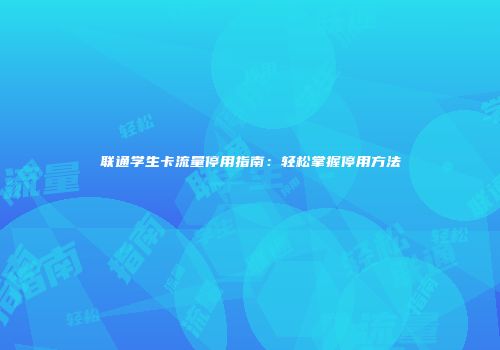 联通学生卡流量停用指南:轻松掌握停用方法