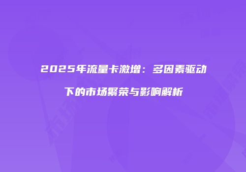 2025年流量卡激增：多因素驱动下的市场繁荣与影响解析