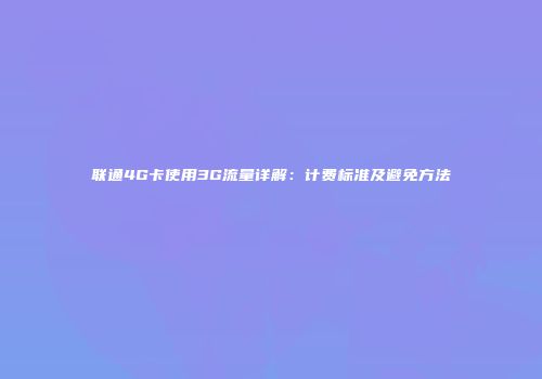 联通4G卡使用3G流量详解：计费标准及避免方法
