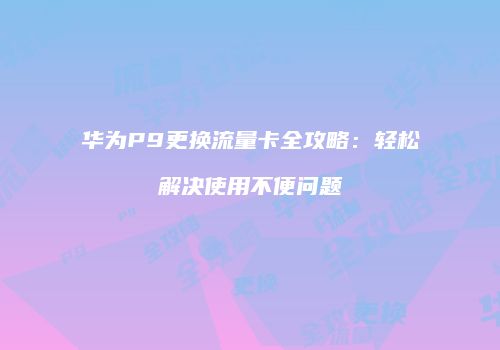 华为P9更换流量卡全攻略：轻松解决使用不便问题