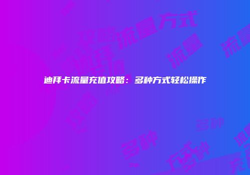 迪拜卡流量充值攻略：多种方式轻松操作