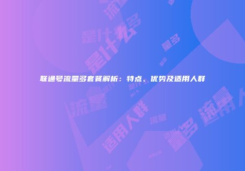 联通号流量多套餐解析：特点、优势及适用人群