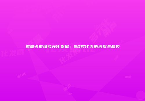 流量卡市场多元化发展：5G时代下的选择与趋势