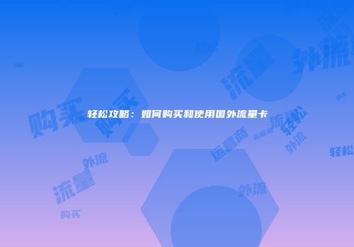 轻松攻略:如何购买和使用国外流量卡
