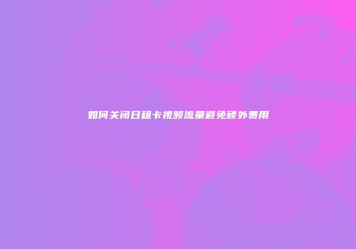 如何关闭日租卡视频流量避免额外费用