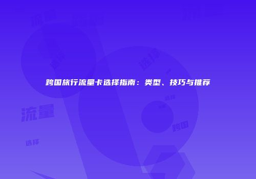 跨国旅行流量卡选择指南：类型、技巧与推荐