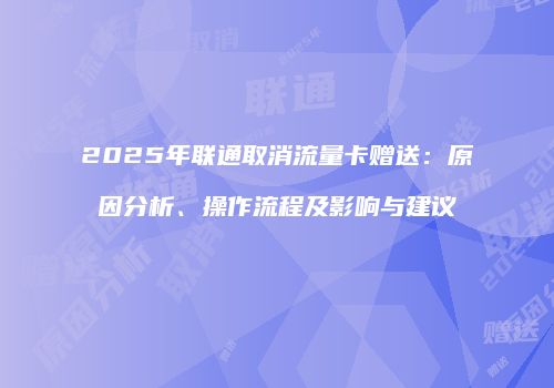 2025年联通取消流量卡赠送:原因分析、操作流程及影响与建议