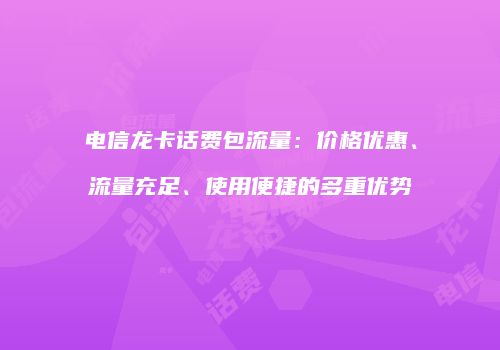 电信龙卡话费包流量：价格优惠、流量充足、使用便捷的多重优势