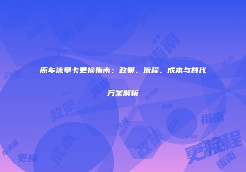 原车流量卡更换指南：政策、流程、成本与替代方案解析