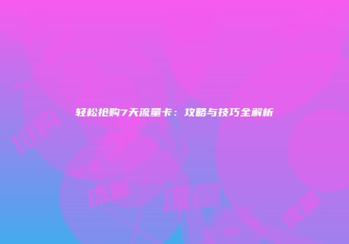 轻松抢购7天流量卡：攻略与技巧全解析