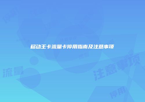 移动王卡流量卡停用指南及注意事项