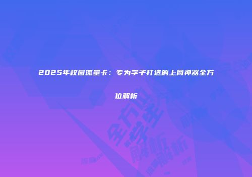 2025年校园流量卡：专为学子打造的上网神器全方位解析