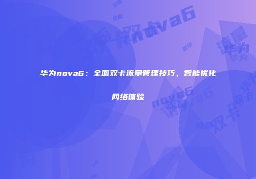 华为nova6：全面双卡流量管理技巧，智能优化网络体验