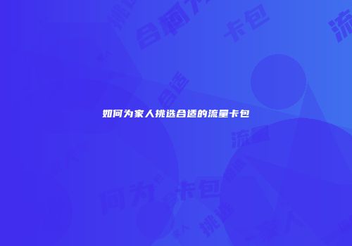 如何为家人挑选合适的流量卡包
