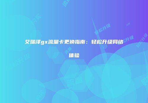 艾瑞泽gx流量卡更换指南：轻松升级网络体验