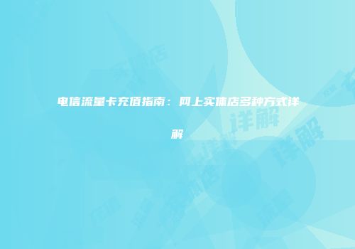电信流量卡充值指南：网上实体店多种方式详解