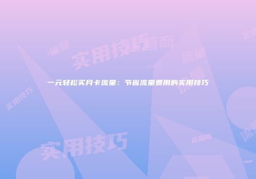 一元轻松买月卡流量：节省流量费用的实用技巧