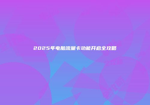 2025年电脑流量卡功能开启全攻略
