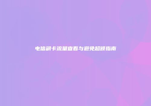 电信副卡流量查看与避免超额指南