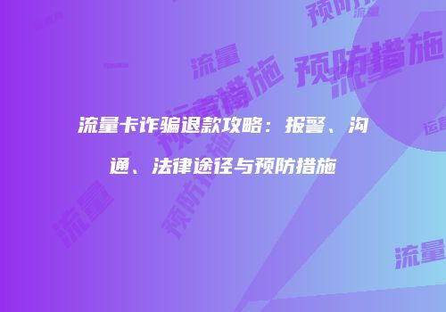 流量卡诈骗退款攻略：报警、沟通、法律途径与预防措施