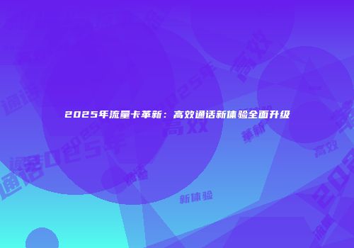 2025年流量卡革新：高效通话新体验全面升级
