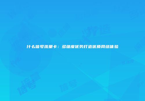 什么信号流量卡:多维度优势打造优质网络体验