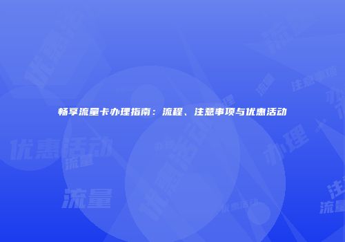 畅享流量卡办理指南:流程、注意事项与优惠活动