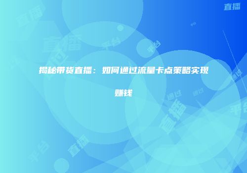 揭秘带货直播：如何通过流量卡点策略实现赚钱
