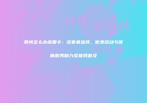贵州怎么办流量卡:多套餐选择、优惠活动与优质服务助力互联网普及
