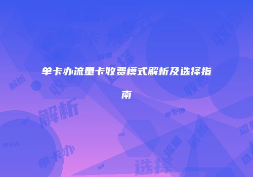 单卡办流量卡收费模式解析及选择指南