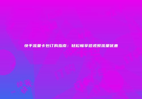 快手流量卡包订购指南:轻松畅享短视频流量优惠