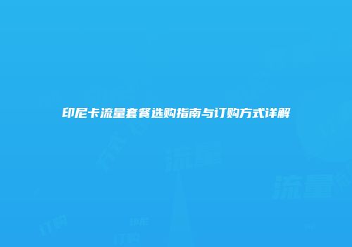 印尼卡流量套餐选购指南与订购方式详解
