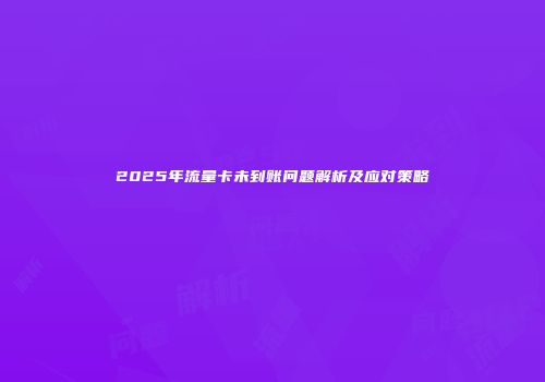2025年流量卡未到账问题解析及应对策略
