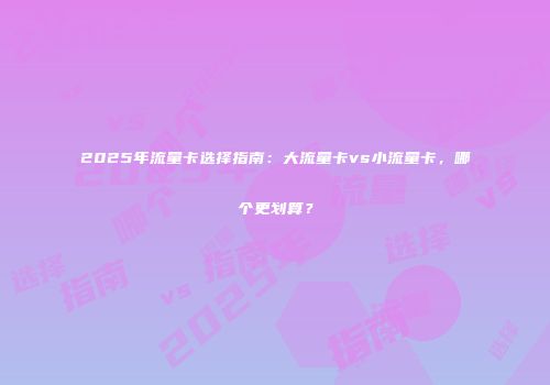 2025年流量卡选择指南:大流量卡vs小流量卡,哪个更划算?