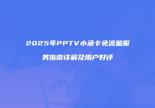 2025年PPTV小鱼卡免流量服务指南详解及用户好评