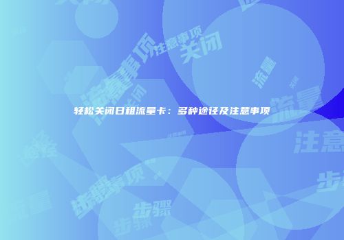 轻松关闭日租流量卡:多种途径及注意事项
