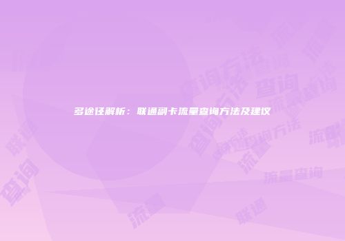 多途径解析:联通副卡流量查询方法及建议