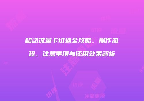 移动流量卡切换全攻略：操作流程、注意事项与使用效果解析
