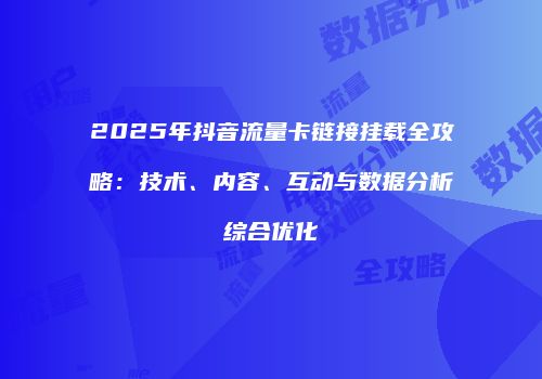 2025年抖音流量卡链接挂载全攻略：技术、内容、互动与数据分析综合优化