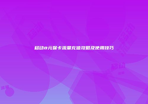 移动8元保卡流量充值攻略及使用技巧
