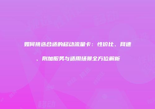 如何挑选合适的移动流量卡：性价比、网速、附加服务与适用场景全方位解析