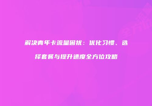 解决青年卡流量困扰：优化习惯、选择套餐与提升速度全方位攻略