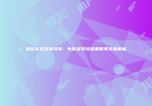 轻松实现流量共享：电信多号码流量服务全面解析