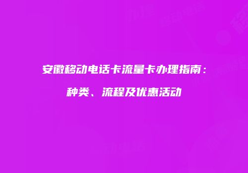 安徽移动电话卡流量卡办理指南：种类、流程及优惠活动