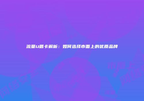 流量U盾卡解析：如何选择市面上的优质品牌