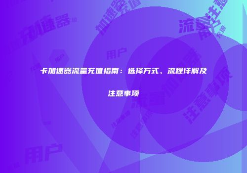 卡加速器流量充值指南:选择方式、流程详解及注意事项