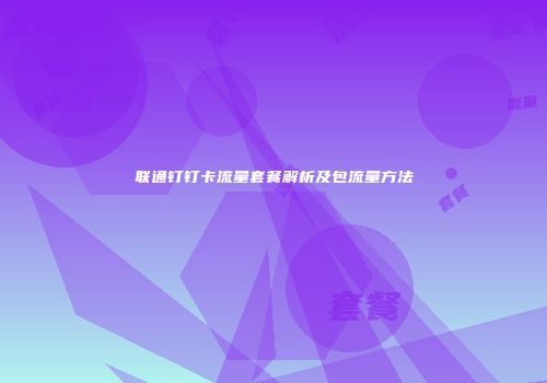 联通钉钉卡流量套餐解析及包流量方法