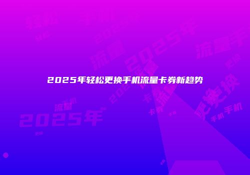 2025年轻松更换手机流量卡券新趋势